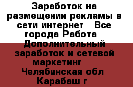  Заработок на размещении рекламы в сети интернет - Все города Работа » Дополнительный заработок и сетевой маркетинг   . Челябинская обл.,Карабаш г.